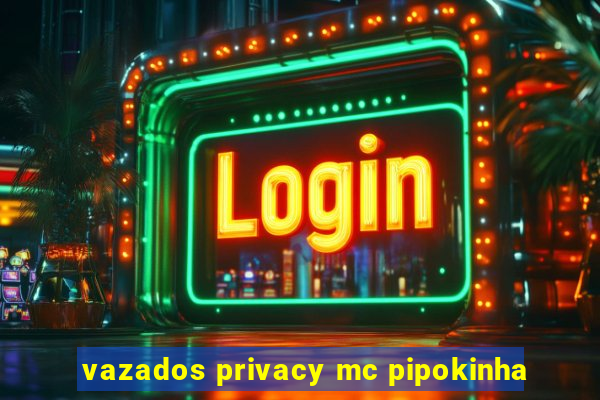 vazados privacy mc pipokinha